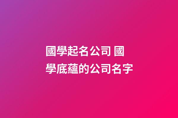 國學起名公司 國學底蘊的公司名字